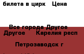 2 билета в цирк › Цена ­ 800 - Все города Другое » Другое   . Карелия респ.,Петрозаводск г.